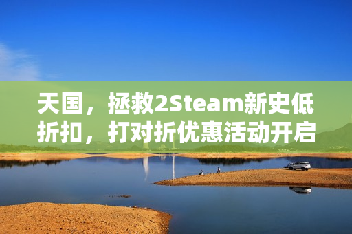 天国，拯救2Steam新史低折扣，打对折优惠活动开启！