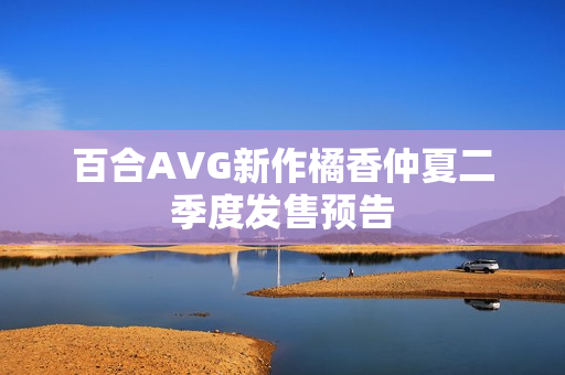 百合AVG新作橘香仲夏二季度发售预告 百合AVG新作橘香仲夏二季度发售预告