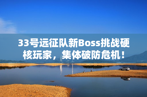 33号远征队新Boss挑战硬核玩家，集体破防危机！