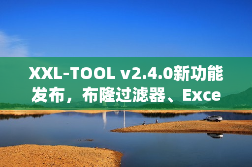 XXL-TOOL v2.4.0新功能发布，布隆过滤器、Excel流式读写及高性能BeanCopy重磅上线！