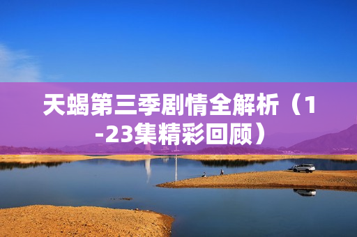 天蝎第三季剧情全解析（1-23集精彩回顾）