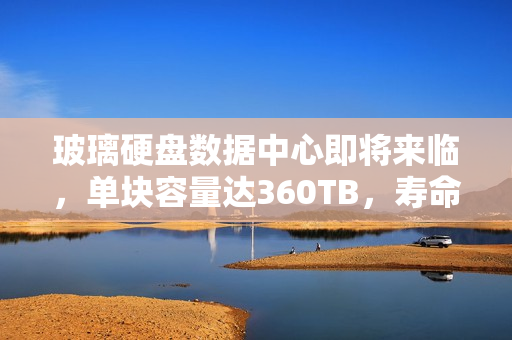 玻璃硬盘数据中心即将来临，单块容量达360TB，寿命长达138亿年