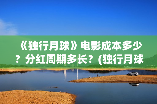 《独行月球》电影成本多少？分红周期多长？(独行月球电影完整版在线播放)