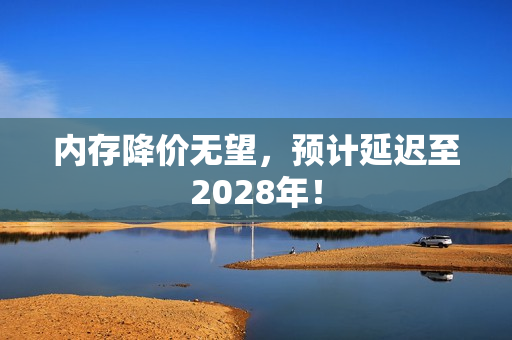 内存降价无望，预计延迟至2028年！
