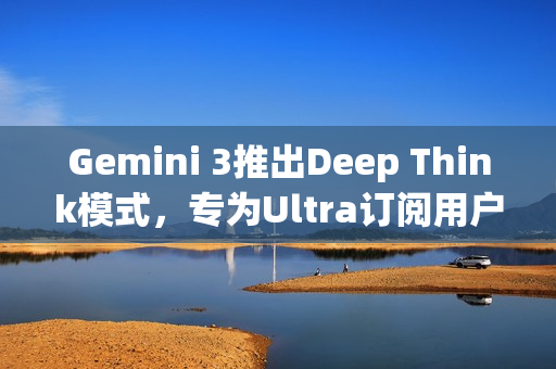 Gemini 3推出Deep Think模式，专为Ultra订阅用户提供的深度推理功能升级
