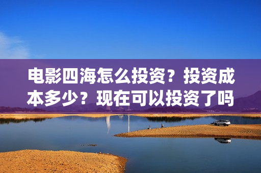 电影四海怎么投资？投资成本多少？现在可以投资了吗？(四海电影出品公司是哪一家)