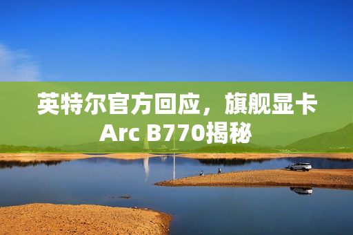 英特尔官方回应,旗舰显卡Arc B770揭秘 英特尔官方回应,旗舰显卡Arc B770揭秘