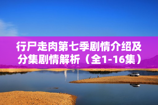 行尸走肉第七季剧情介绍及分集剧情解析（全1-16集）