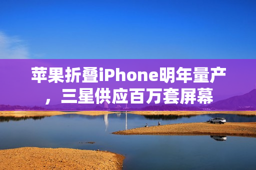 苹果折叠iPhone明年量产，三星供应百万套屏幕