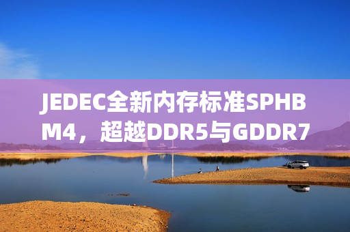 JEDEC全新内存标准SPHBM4，超越DDR5与GDDR7，逼近HBM4时代