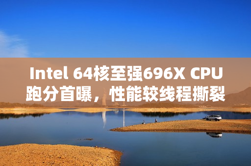 Intel 64核至强696X CPU跑分首曝，性能较线程撕裂者Pro 9985WX慢27%