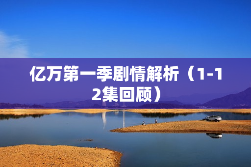 亿万第一季剧情解析（1-12集回顾）