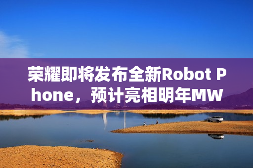 荣耀即将发布全新Robot Phone，预计亮相明年MWC，新机已通过认证