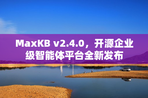 MaxKB v2.4.0，开源企业级智能体平台全新发布