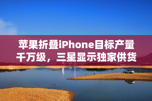 苹果折叠iPhone目标产量千万级，三星显示独家供货