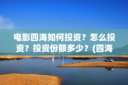 电影四海如何投资？怎么投资？投资份额多少？(四海电影出品方)