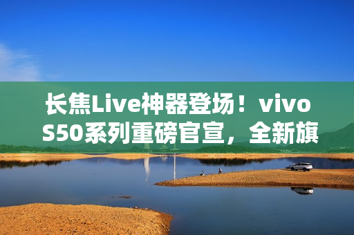 长焦Live神器登场！vivo S50系列重磅官宣，全新旗舰将于12月15日发布