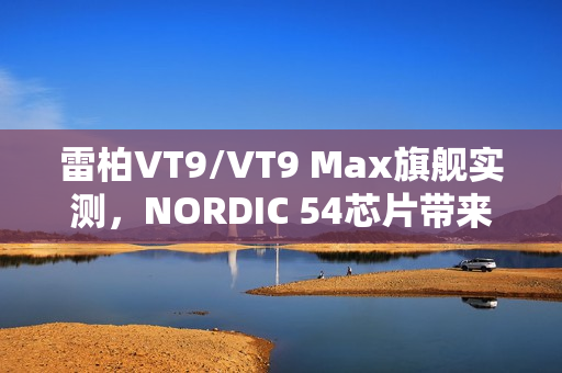 雷柏VT9/VT9 Max旗舰实测，NORDIC 54芯片带来零卡顿操控体验，续航手感卓越