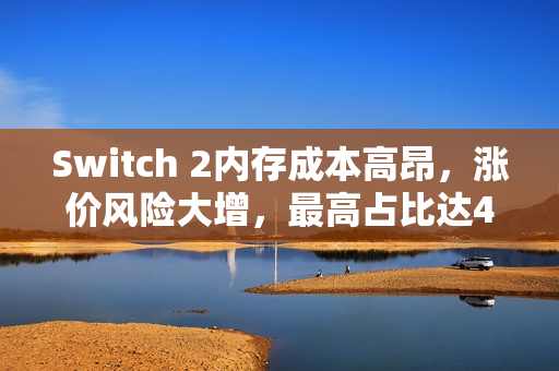 Switch 2内存成本高昂，涨价风险大增，最高占比达41%