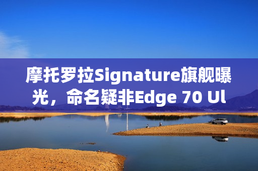 摩托罗拉Signature旗舰曝光，命名疑非Edge 70 Ultra