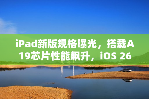 iPad新版规格曝光，搭载A19芯片性能飙升，iOS 26 Beta版本透露新功能线索