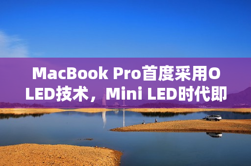 MacBook Pro首度采用OLED技术,Mini LED时代即将落幕 MacBook Pro首度采用OLED技术,Mini LED时代即将落幕