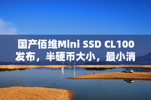 国产佰维Mini SSD CL100发布，半硬币大小，最小消费级固态硬盘来袭，售价599元起