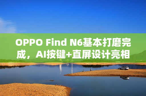 OPPO Find N6基本打磨完成，AI按键+直屏设计亮相