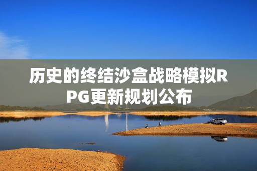 历史的终结沙盒战略模拟RPG更新规划公布