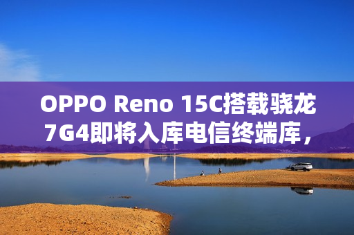 OPPO Reno 15C搭载骁龙7G4即将入库电信终端库，售价预测揭秘！