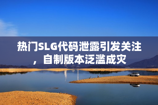 热门SLG代码泄露引发关注，自制版本泛滥成灾