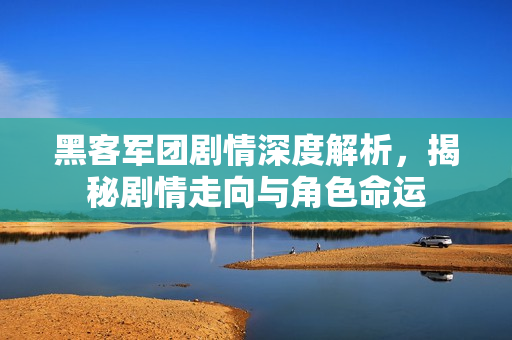 黑客军团剧情深度解析，揭秘剧情走向与角色命运