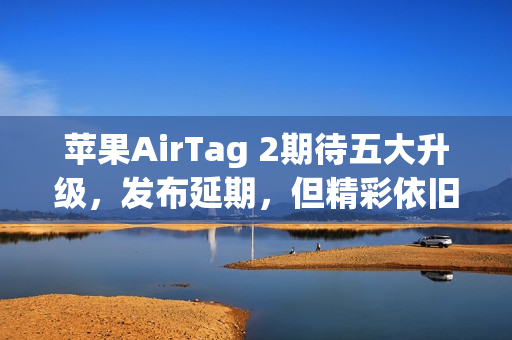 苹果AirTag 2期待五大升级，发布延期，但精彩依旧值得期待