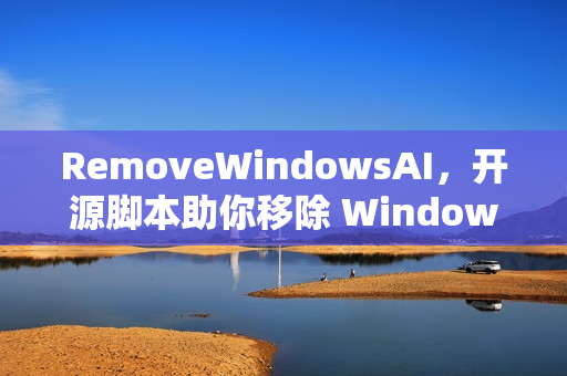 RemoveWindowsAI，开源脚本助你移除 Windows 11 AI 功能