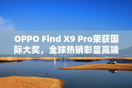 OPPO Find X9 Pro荣获国际大奖，全球热销彰显高端实力
