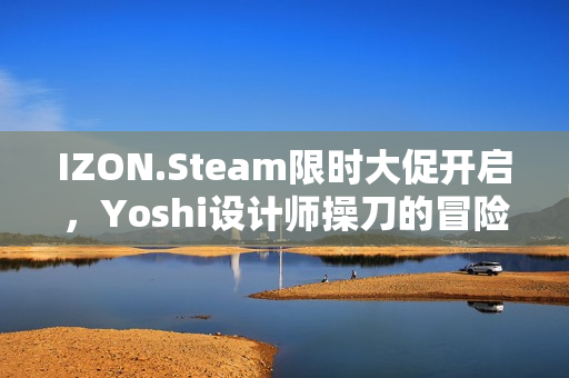 IZON.Steam限时大促开启，Yoshi设计师操刀的冒险RPG游戏纺箱IP衍生作品