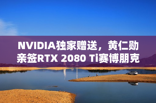 NVIDIA独家赠送，黄仁勋亲签RTX 2080 Ti赛博朋克2077定制显卡，超稀有珍藏版！