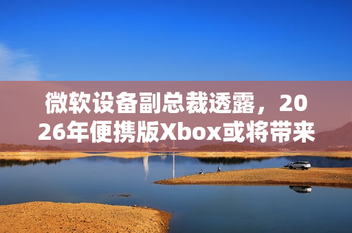 微软设备副总裁透露，2026年便携版Xbox或将带来新惊喜