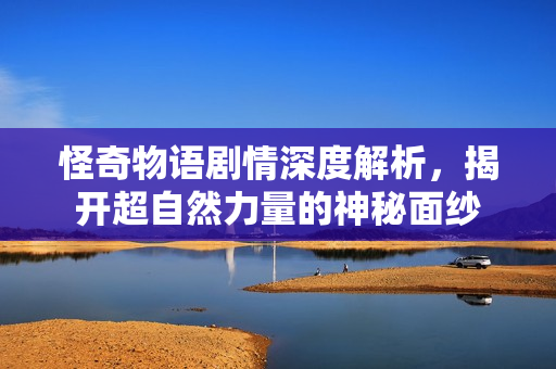 怪奇物语剧情深度解析，揭开超自然力量的神秘面纱