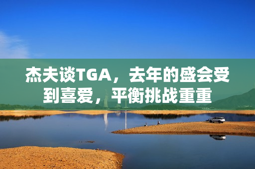 杰夫谈TGA，去年的盛会受到喜爱，平衡挑战重重
