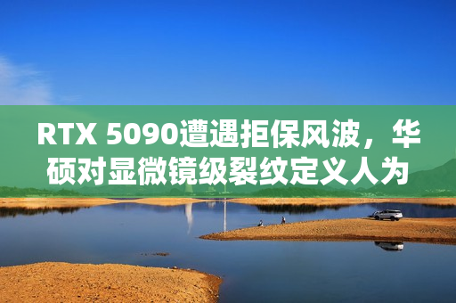 RTX 5090遭遇拒保风波，华硕对显微镜级裂纹定义人为破坏的争议标题