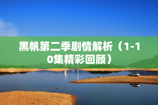 黑帆第二季剧情解析（1-10集精彩回顾）