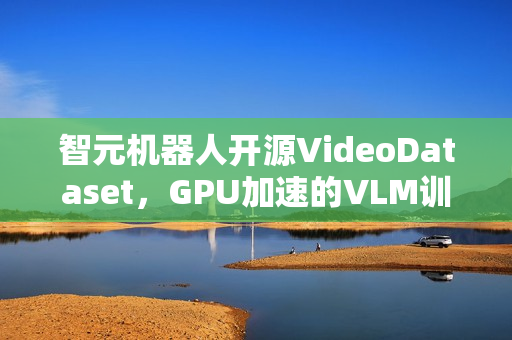 智元机器人开源VideoDataset，GPU加速的VLM训练利器
