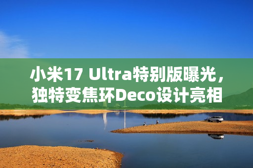 小米17 Ultra特别版曝光,独特变焦环Deco设计亮相 小米17 Ultra特别版曝光,独特变焦环Deco设计亮相
