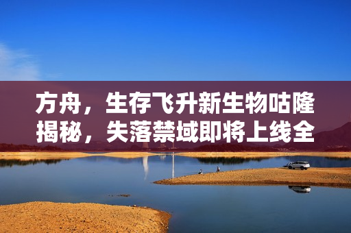 方舟，生存飞升新生物咕隆揭秘，失落禁域即将上线全平台版本