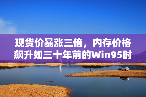 现货价暴涨三倍，内存价格飙升如三十年前的Win95时代——涨价趋势已定