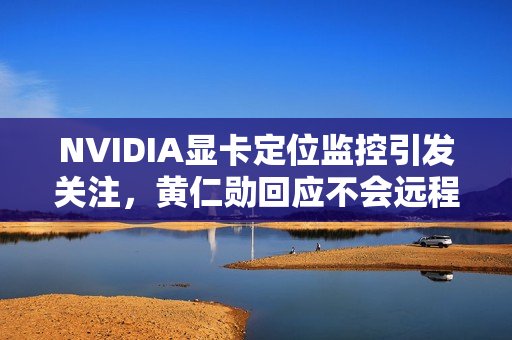NVIDIA显卡定位监控引发关注，黄仁勋回应不会远程控制或自毁
