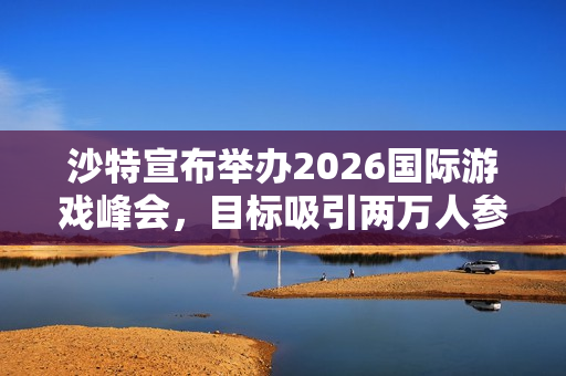 沙特宣布举办2026国际游戏峰会，目标吸引两万人参与