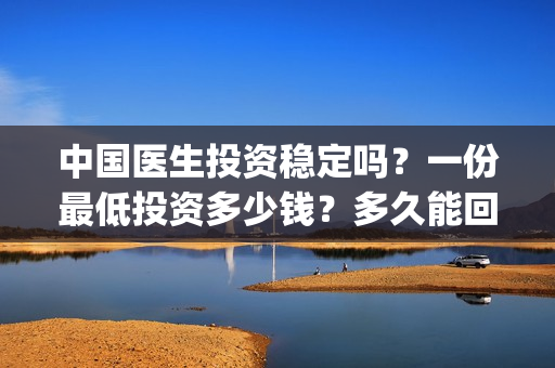 中国医生投资稳定吗？一份最低投资多少钱？多久能回本？(中国医生投资亏损)