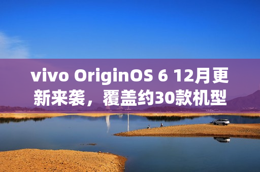 vivo OriginOS 6 12月更新来袭，覆盖约30款机型